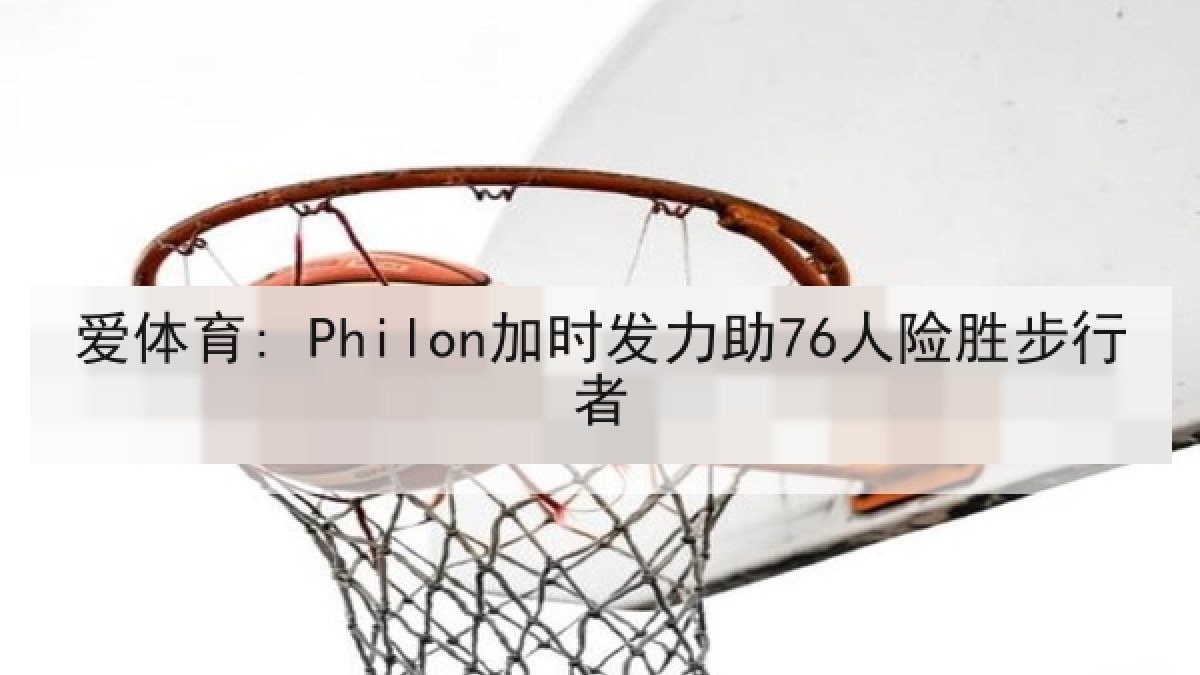 爱体育: Philon加时发力助76人险胜步行者 爱体育: Philon加时发力助76人险胜步行者