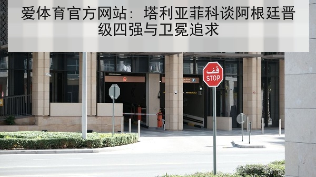 爱体育官方网站: 塔利亚菲科谈阿根廷晋级四强与卫冕追求