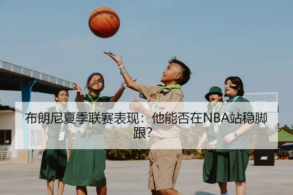 布朗尼夏季联赛表现：他能否在NBA站稳脚跟？