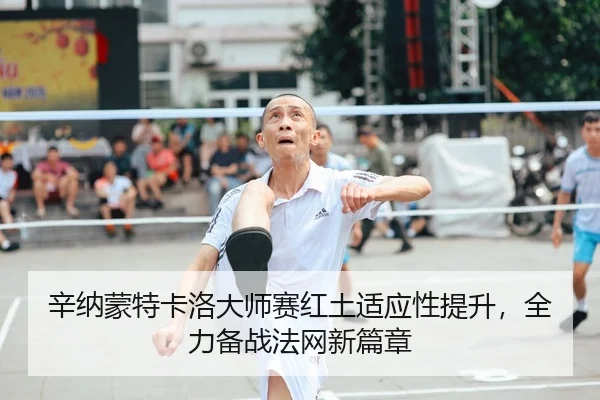 辛纳蒙特卡洛大师赛红土适应性提升，全力备战法网新篇章