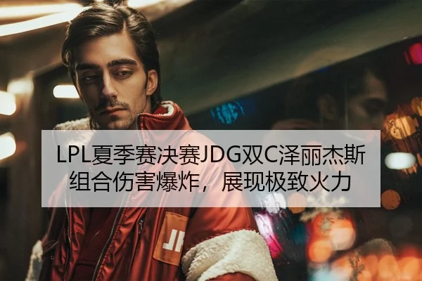 LPL夏季赛决赛JDG双C泽丽杰斯组合伤害爆炸，展现极致火力