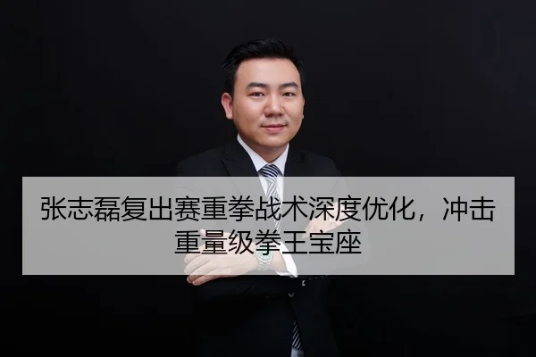 张志磊复出赛重拳战术深度优化，冲击重量级拳王宝座