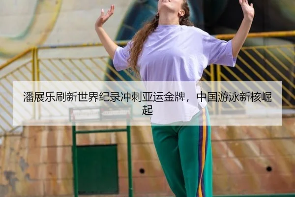 潘展乐刷新世界纪录冲刺亚运金牌，中国游泳新核崛起