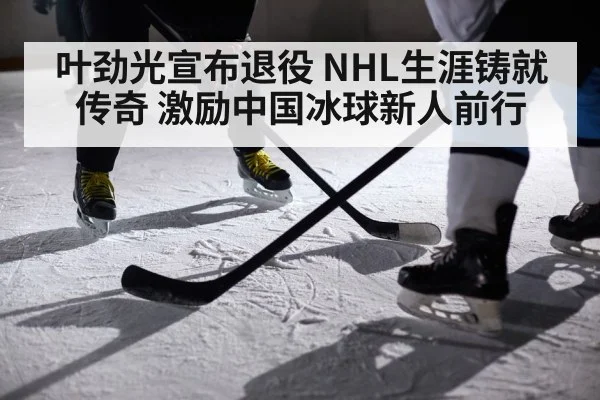 叶劲光宣布退役 NHL生涯铸就传奇 激励中国冰球新人前行