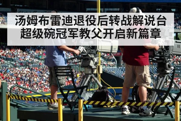 汤姆布雷迪退役后转战解说台超级碗冠军教父开启新篇章