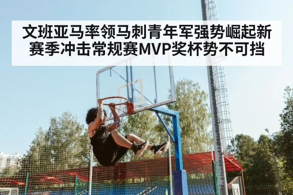 文班亚马率领马刺青年军强势崛起新赛季冲击常规赛MVP奖杯势不可挡