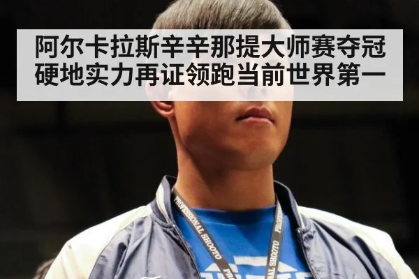阿尔卡拉斯辛辛那提大师赛夺冠硬地实力再证领跑当前世界第一