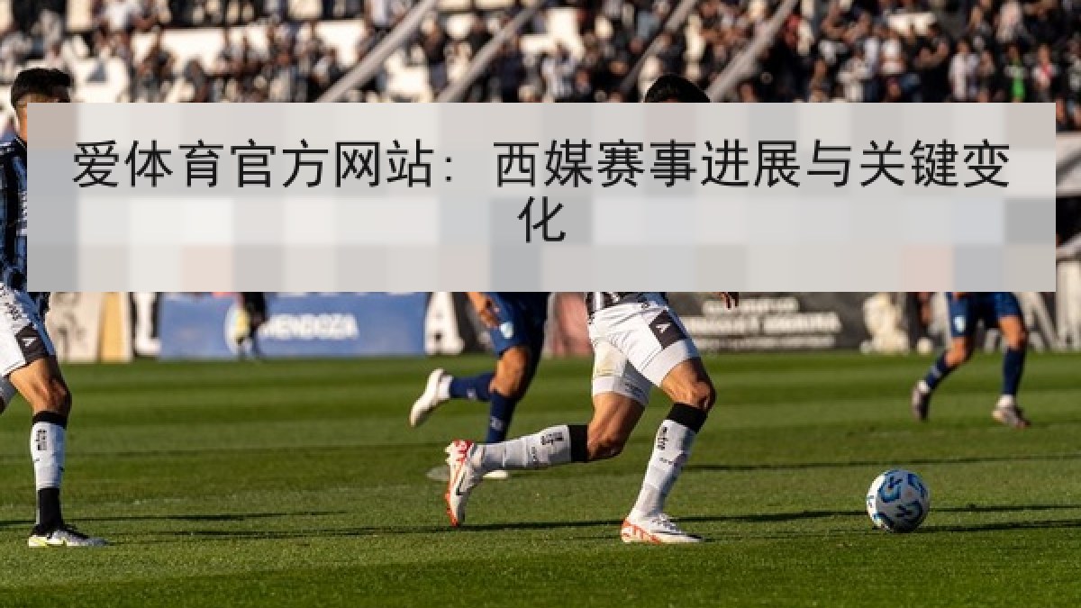 爱体育官方网站: 西媒赛事进展与关键变化