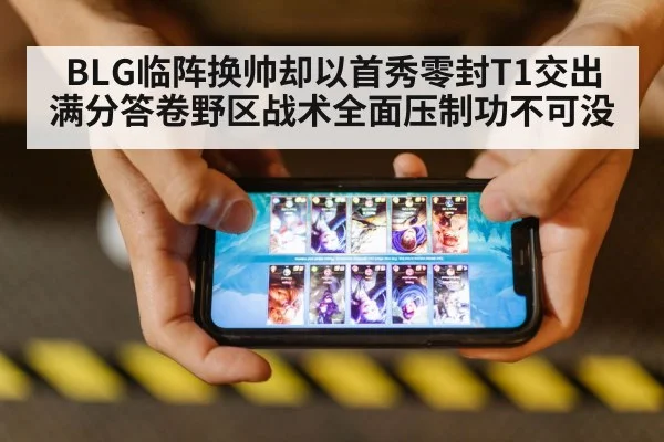 BLG临阵换帅却以首秀零封T1交出满分答卷野区战术全面压制功不可没