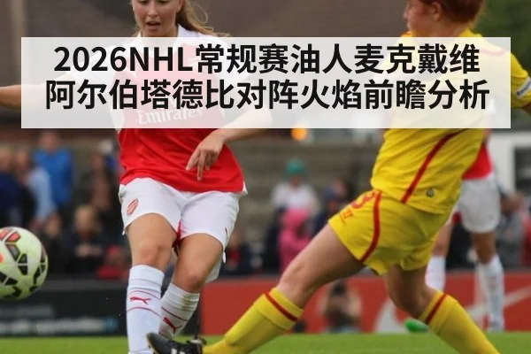 2026NHL常规赛油人麦克戴维阿尔伯塔德比对阵火焰前瞻分析